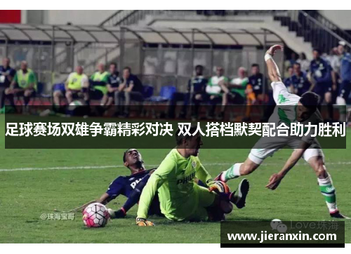 足球赛场双雄争霸精彩对决 双人搭档默契配合助力胜利
