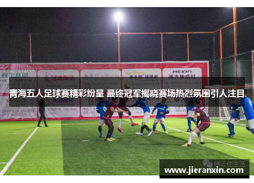 青海五人足球赛精彩纷呈 最终冠军揭晓赛场热烈氛围引人注目