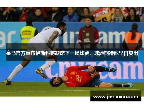 皇马官方宣布伊斯科将缺席下一场比赛，球迷期待他早日复出