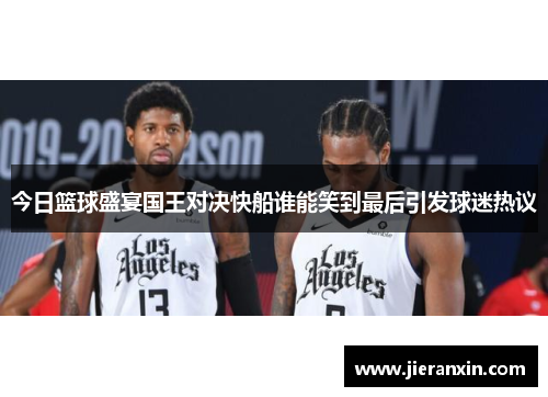 今日篮球盛宴国王对决快船谁能笑到最后引发球迷热议