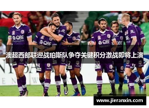 澳超西部联迎战珀斯队争夺关键积分激战即将上演