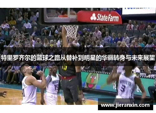 特里罗齐尔的篮球之路从替补到明星的华丽转身与未来展望
