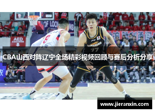 CBA山西对阵辽宁全场精彩视频回顾与赛后分析分享