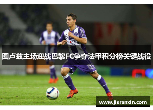 图卢兹主场迎战巴黎FC争夺法甲积分榜关键战役