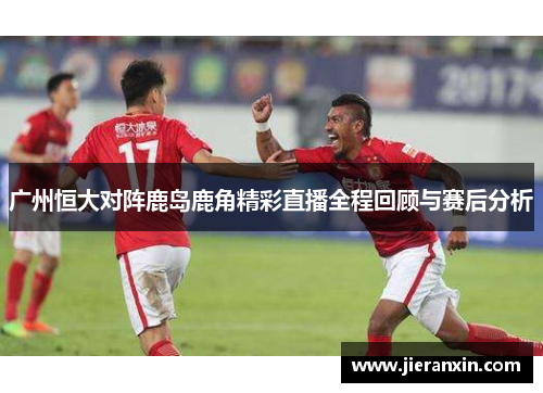 广州恒大对阵鹿岛鹿角精彩直播全程回顾与赛后分析
