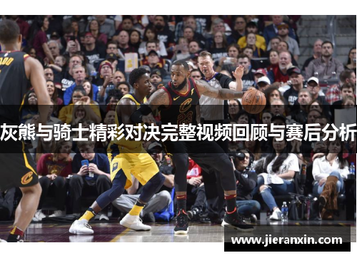 灰熊与骑士精彩对决完整视频回顾与赛后分析